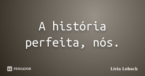 A história perfeita, nós.... Frase de Lívia Loback.