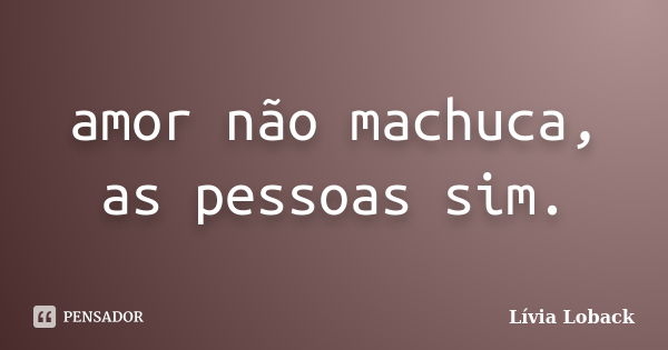 amor não machuca, as pessoas sim.... Frase de Lívia Loback..