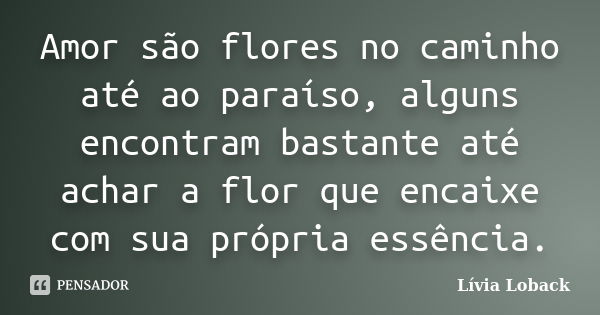 Amor são flores no caminho até ao paraíso, alguns encontram bastante até achar a flor que encaixe com sua própria essência.... Frase de Lívia Loback.