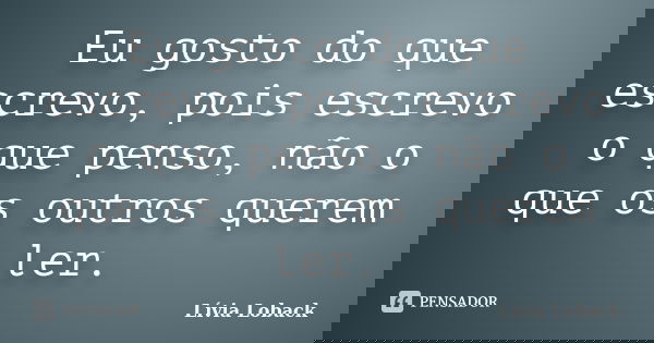 Eu gosto do que escrevo, pois escrevo o que penso, não o que os outros querem ler.... Frase de Lívia Loback..