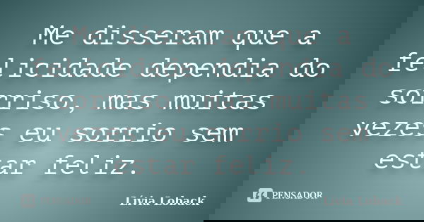 Me disseram que a felicidade dependia do sorriso, mas muitas vezes eu sorrio sem estar feliz.... Frase de Lívia Loback.