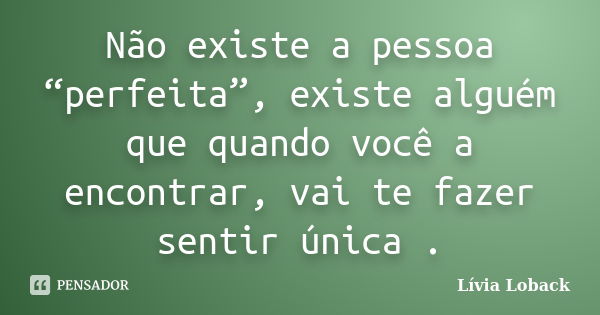 Não existe a pessoa “perfeita”, existe alguém que quando você a encontrar, vai te fazer sentir única .... Frase de Lívia Loback..