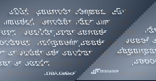 Olá, quanto tempo… Eu mudei, então faz um favor, volta pra aonde você estava, ninguém pode bagunçar a vida de outra pessoa e sair.... Frase de Lívia Loback..