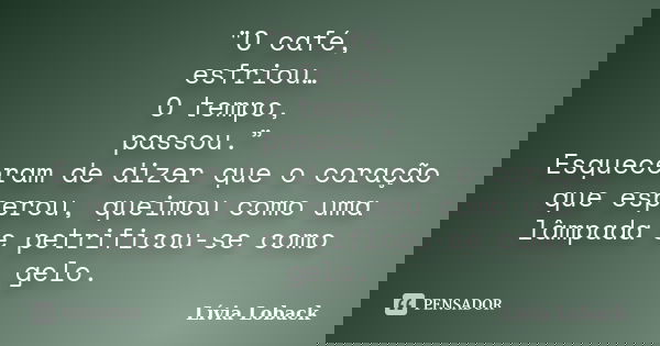 "O café, esfriou… O tempo, passou.” Esqueceram de dizer que o coração que esperou, queimou como uma lâmpada e petrificou-se como gelo.... Frase de Lívia Loback..