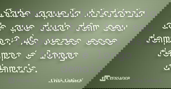 Sabe aquela história de que tudo têm seu tempo? Às vezes esse tempo é longo demais.... Frase de Lívia Loback.