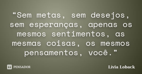 “Sem metas, sem desejos, sem esperanças, apenas os mesmos sentimentos, as mesmas coisas, os mesmos pensamentos, você.”... Frase de Lívia Loback.