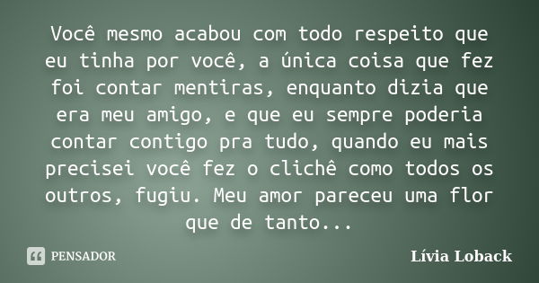 Você mesmo acabou com todo respeito que eu tinha por você, a única coisa que fez foi contar mentiras, enquanto dizia que era meu amigo, e que eu sempre poderia ... Frase de Lívia Loback.