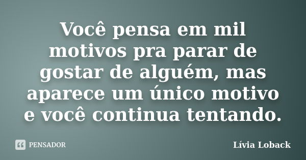 Você pensa em mil motivos pra parar de gostar de alguém, mas aparece um único motivo e você continua tentando.... Frase de Lívia Loback..