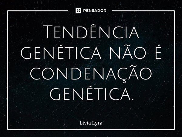 ⁠Tendência genética não é condenação genética.... Frase de Livia Lyra.