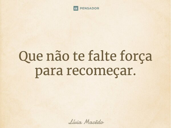 ⁠Que não te falte força para recomeçar.... Frase de Lívia Macêdo.