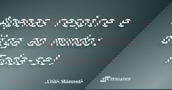 Apenas respire e diga ao mundo: Foda-se!... Frase de Lívia Manuela.