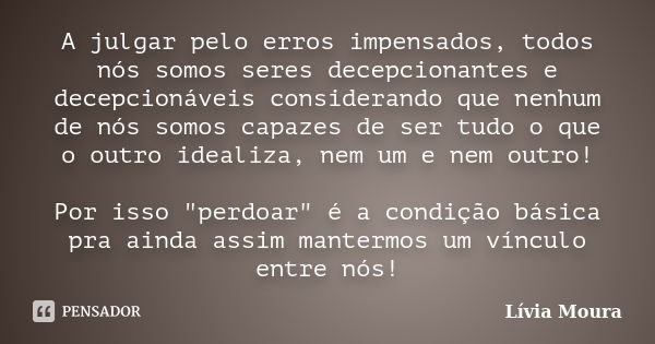 A julgar pelo erros impensados, todos nós somos seres decepcionantes e decepcionáveis considerando que nenhum de nós somos capazes de ser tudo o que o outro ide... Frase de Lívia Moura.