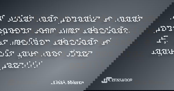 A vida não produz e nada prospera sem uma decisão. E, a melhor decisão é aquela que nos traz paz!!!... Frase de Lívia Moura.