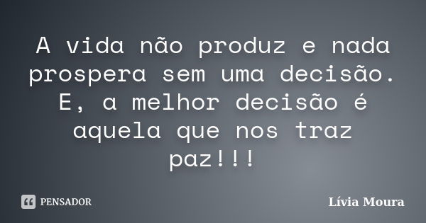 A vida não produz e nada prospera sem uma decisão. E, a melhor decisão é aquela que nos traz paz!!!... Frase de Lívia Moura.