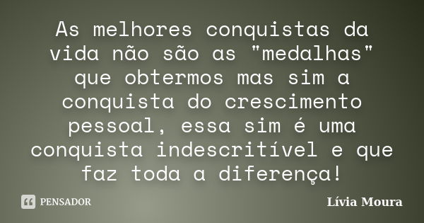 As melhores conquistas da vida não são as "medalhas" que obtermos mas sim a conquista do crescimento pessoal, essa sim é uma conquista indescritível e... Frase de Lívia Moura.