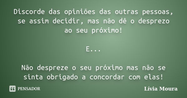 Discorde das opiniões das outras pessoas, se assim decidir, mas não dê o desprezo ao seu próximo! E... Não despreze o seu próximo mas não se sinta obrigado a co... Frase de Lívia Moura.