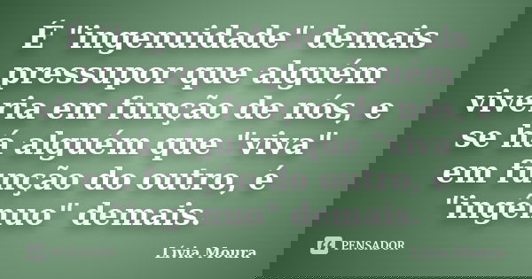 É "ingenuidade" demais pressupor que alguém viveria em função de nós, e se há alguém que "viva" em função do outro, é "ingênuo" de... Frase de Lívia Moura.