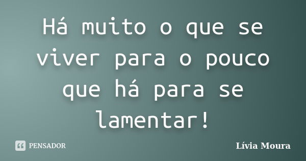 Há muito o que se viver para o pouco que há para se lamentar!... Frase de Lívia Moura.