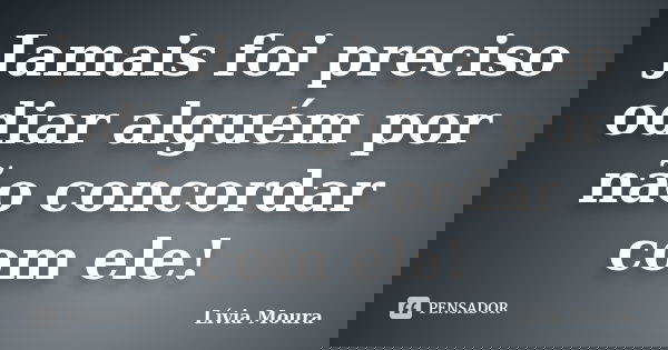 Jamais foi preciso odiar alguém por não concordar com ele!... Frase de Lívia Moura.