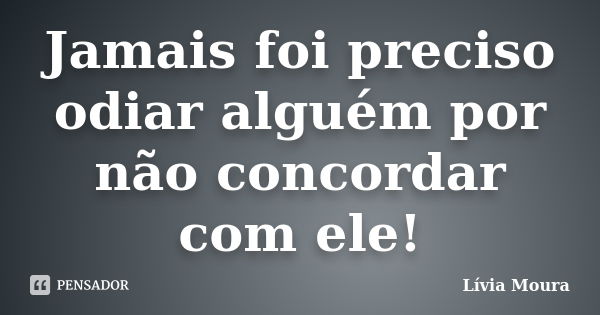 Jamais foi preciso odiar alguém por não concordar com ele!... Frase de Lívia Moura.