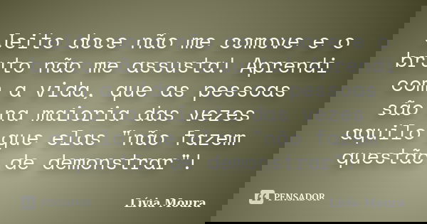 Jeito doce não me comove e o bruto não me assusta! Aprendi com a vida, que as pessoas são na maioria das vezes aquilo que elas "não fazem questão de demons... Frase de Lívia Moura.