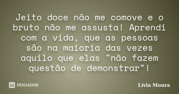 Jeito doce não me comove e o bruto não me assusta! Aprendi com a vida, que as pessoas são na maioria das vezes aquilo que elas "não fazem questão de demons... Frase de Lívia Moura.