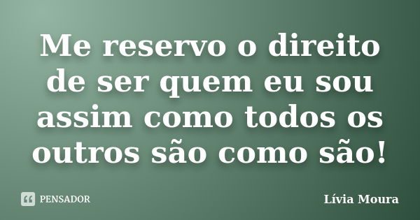 Me reservo o direito de ser quem eu sou assim como todos os outros são como são!... Frase de Lívia Moura.