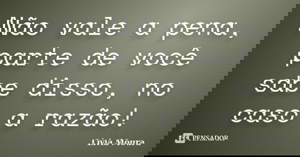Não vale a pena, parte de você sabe disso, no caso a razão!... Frase de Lívia Moura.