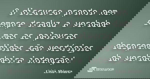 O discurso pronto nem sempre traduz a verdade mas as palavras desprendidas são vestígios da verdadeira intenção!... Frase de Lívia Moura.