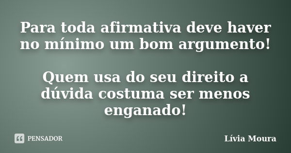 Para toda afirmativa deve haver no mínimo um bom argumento! Quem usa do seu direito a dúvida costuma ser menos enganado!... Frase de Lívia Moura.