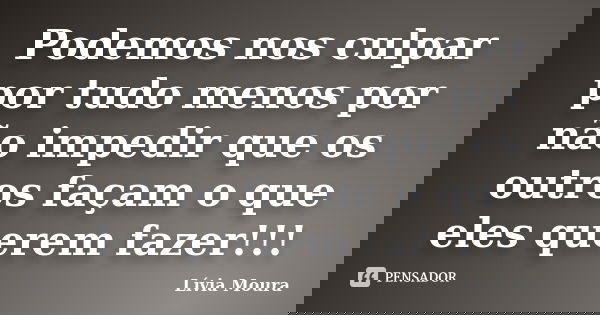 Podemos nos culpar por tudo menos por não impedir que os outros façam o que eles querem fazer!!!... Frase de Lívia Moura.