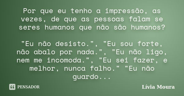 Por que eu tenho a impressão, as vezes, de que as pessoas falam se seres humanos que não são humanos? "Eu não desisto.", "Eu sou forte, não abalo... Frase de Lívia Moura.