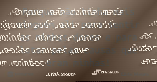 Porque não tinha mais ninguém ali para sentir as minhas dores e para lutar pelas causas que eram minhas!... Frase de Lívia Moura.
