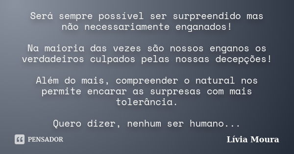 Será sempre possível ser surpreendido mas não necessariamente enganados! Na maioria das vezes são nossos enganos os verdadeiros culpados pelas nossas decepções!... Frase de Lívia Moura.