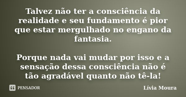 Talvez não ter a consciência da realidade e seu fundamento é pior que estar mergulhado no engano da fantasia. Porque nada vai mudar por isso e a sensação dessa ... Frase de Lívia Moura.