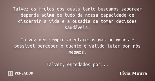 Talvez os frutos dos quais tanto buscamos saborear dependa acima de tudo da nossa capacidade de discernir a vida e a ousadia de tomar decisões saudáveis. Talvez... Frase de Lívia Moura.