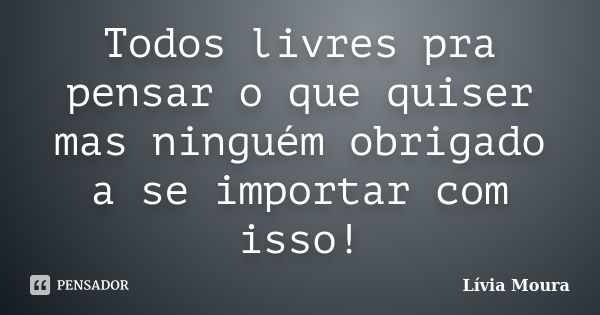 Todos livres pra pensar o que quiser mas ninguém obrigado a se importar com isso!... Frase de Lívia Moura.