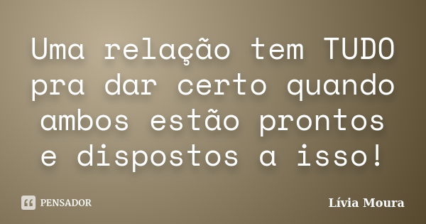 Uma relação tem TUDO pra dar certo quando ambos estão prontos e dispostos a isso!... Frase de Lívia Moura.