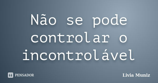 Não se pode controlar o incontrolável... Frase de Livia Muniz.