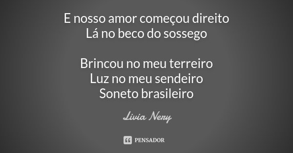 E nosso amor começou direito Lá no beco do sossego Brincou no meu terreiro Luz no meu sendeiro Soneto brasileiro... Frase de Livia Nery.