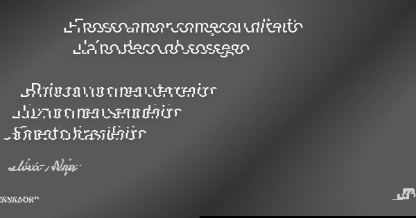 E nosso amor começou direito Lá no beco do sossego Brincou no meu terreiro Luz no meu sendeiro Soneto brasileiro... Frase de Livia Nery.