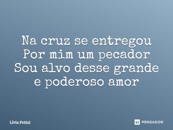 ⁠Na cruz se entregou Por mim um pecador Sou alvo desse grande e poderoso amor... Frase de Lívia Petini.