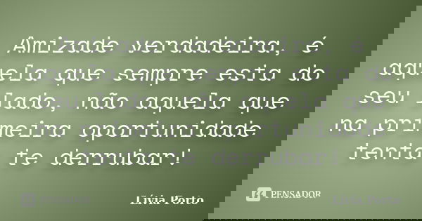 Amizade verdadeira, é aquela que sempre esta do seu lado, não aquela que na primeira oportunidade tenta te derrubar!... Frase de Lívia Porto.