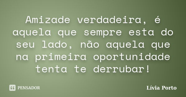 Amizade verdadeira, é aquela que sempre esta do seu lado, não aquela que na primeira oportunidade tenta te derrubar!... Frase de Lívia Porto.