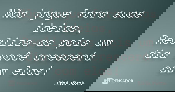Não jogue fora suas ideias, Realize-as pois um dia você crescerá com elas!... Frase de Lívia Porto.