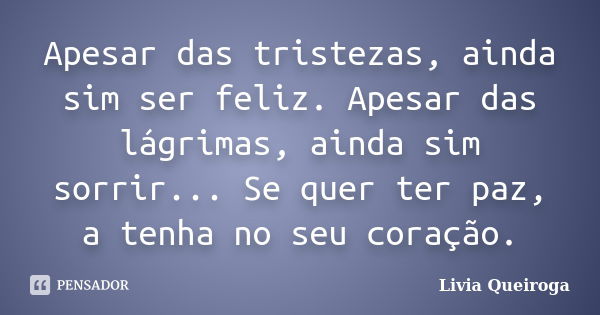 Apesar das tristezas, ainda sim ser feliz. Apesar das lágrimas, ainda sim sorrir... Se quer ter paz, a tenha no seu coração.... Frase de Livia Queiroga.