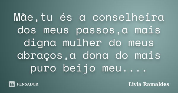 Mãe,tu és a conselheira dos meus passos,a mais digna mulher do meus abraços,a dona do mais puro beijo meu....... Frase de Livia Ramaldes.