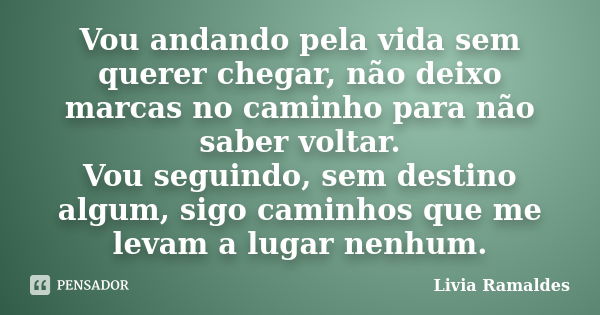 Vou andando pela vida sem querer chegar, não deixo marcas no caminho para não saber voltar. Vou seguindo, sem destino algum, sigo caminhos que me levam a lugar ... Frase de Lívia Ramaldes.