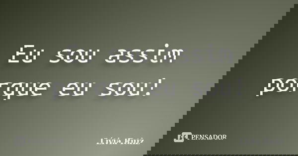 Eu sou assim porque eu sou!... Frase de Lívia Ruiz.
