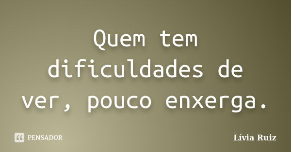 Quem tem dificuldades de ver, pouco enxerga.... Frase de Lívia Ruiz.